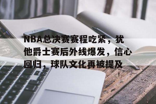品牌入口-关于NBA总决赛赛程吃紧，犹他爵士赛后外线爆发，信心回归，球队文化再被提及的信息