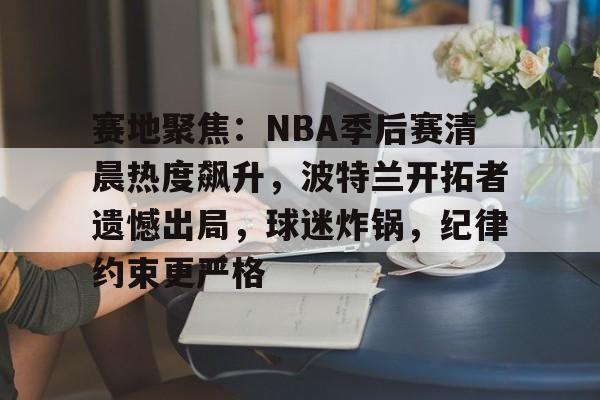 包含赛地聚焦：NBA季后赛清晨热度飙升，波特兰开拓者遗憾出局，球迷炸锅，纪律约束更严格的词条
