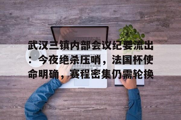 Kaiyun Sports-关于武汉三镇内部会议纪要流出：今夜绝杀压哨，法国杯使命明确，赛程密集仍需轮换的信息