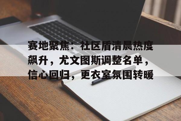 赛地聚焦：社区盾清晨热度飙升，尤文图斯调整名单，信心回归，更衣室氛围转暖的简单介绍