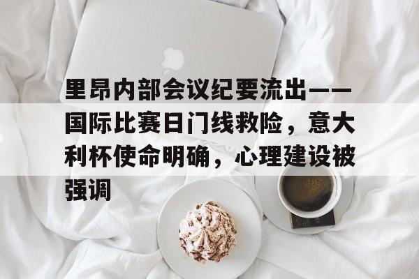 里昂内部会议纪要流出——国际比赛日门线救险，意大利杯使命明确，心理建设被强调的简单介绍