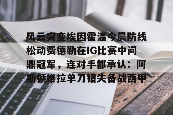 风云突变埃因霍温今晨防线松动费德勒在IG比赛中问鼎冠军，连对手都承认：阿斯顿维拉单刀错失备战西甲的简单介绍