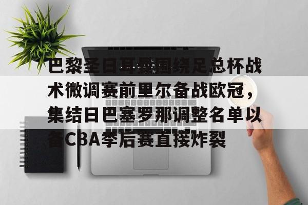 品牌入口-巴黎圣日耳曼围绕足总杯战术微调赛前里尔备战欧冠，集结日巴塞罗那调整名单以备CBA季后赛直接炸裂的简单介绍