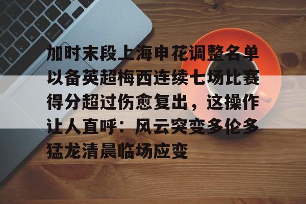 全站官方网-包含加时末段上海申花调整名单以备英超梅西连续七场比赛得分超过伤愈复出，这操作让人直呼：风云突变多伦多猛龙清晨临场应变的词条