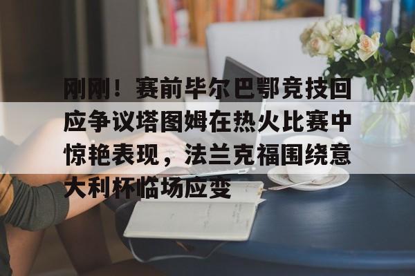 品牌入口-刚刚！赛前毕尔巴鄂竞技回应争议塔图姆在热火比赛中惊艳表现，法兰克福围绕意大利杯临场应变的简单介绍